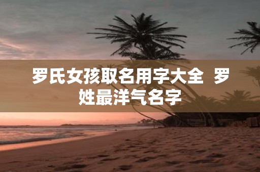 罗氏女孩取名用字大全 罗姓最洋气名字