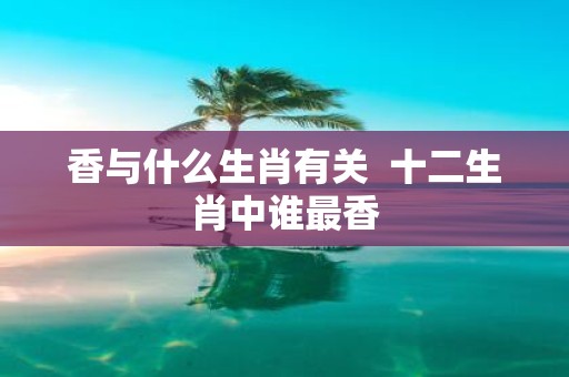 香与什么生肖有关 十二生肖中谁最香