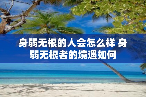 身弱无根的人会怎么样 身弱无根者的境遇如何