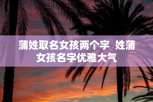 蒲姓取名女孩两个字 姓蒲女孩名字优雅大气