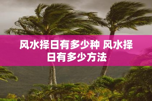 风水择日有多少种 风水择日有多少方法