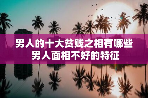 男人的十大贫贱之相有哪些 男人面相不好的特征