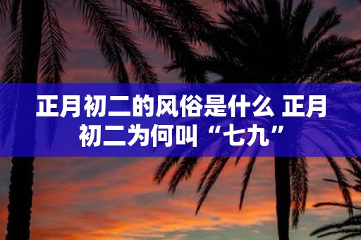 正月初二的风俗是什么 正月初二为何叫“七九”