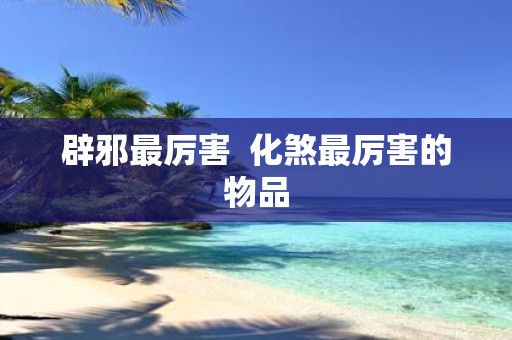 辟邪最厉害 化煞最厉害的物品