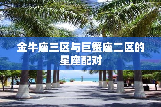 金牛座三区与巨蟹座二区的星座配对