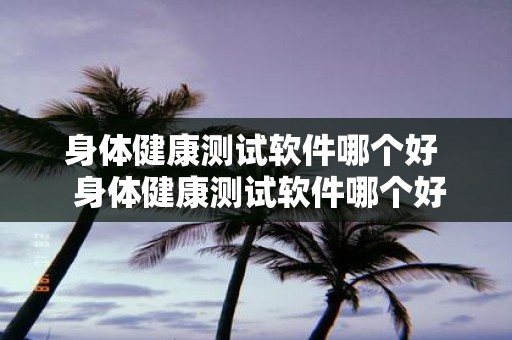 身体健康测试软件哪个好 身体健康测试软件哪个好一点