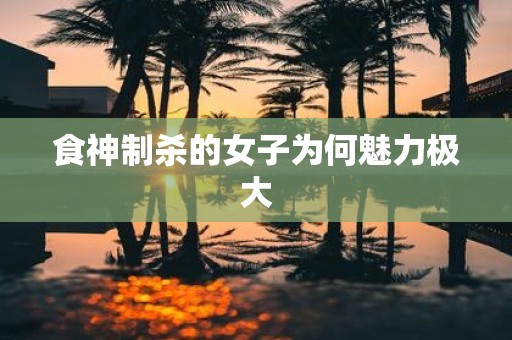 食神制杀的女子为何魅力极大