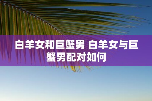 白羊女和巨蟹男 白羊女与巨蟹男配对如何