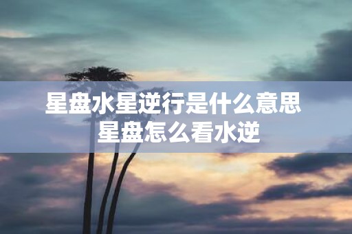 星盘水星逆行是什么意思 星盘怎么看水逆