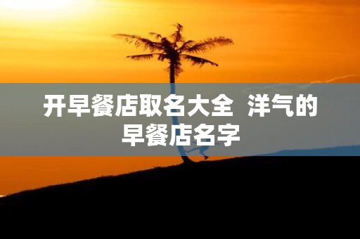 开早餐店取名大全 洋气的早餐店名字