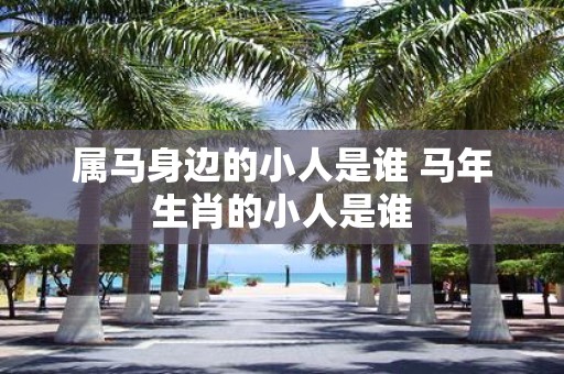 属马身边的小人是谁 马年生肖的小人是谁