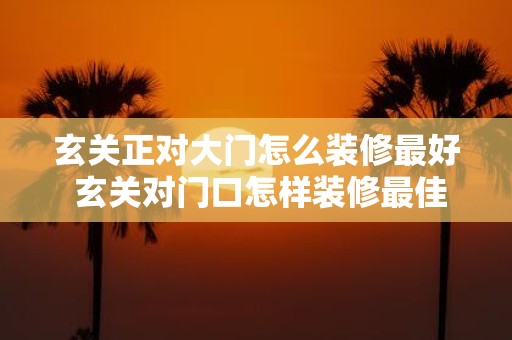 玄关正对大门怎么装修最好 玄关对门口怎样装修最佳