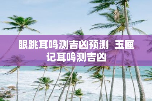 眼跳耳鸣测吉凶预测 玉匣记耳鸣测吉凶