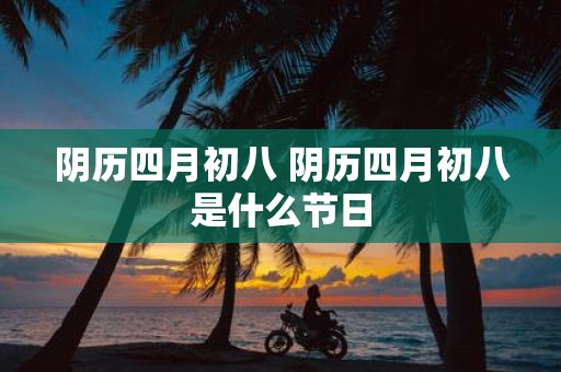 阴历四月初八 阴历四月初八是什么节日