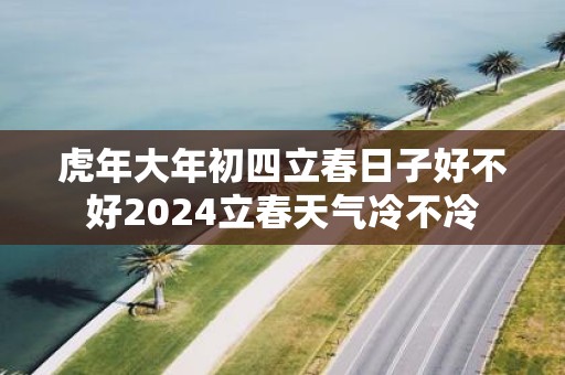 虎年大年初四立春日子好不好2025立春天气冷不冷