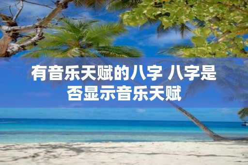 有音乐天赋的八字 八字是否显示音乐天赋
