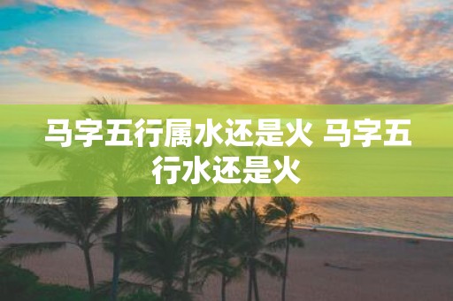 马字五行属水还是火 马字五行水还是火