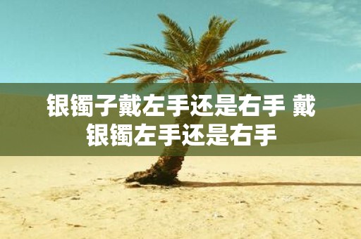 银镯子戴左手还是右手 戴银镯左手还是右手