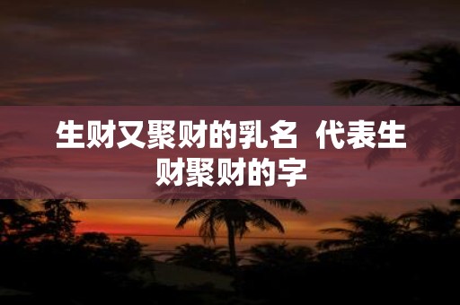 生财又聚财的乳名 代表生财聚财的字
