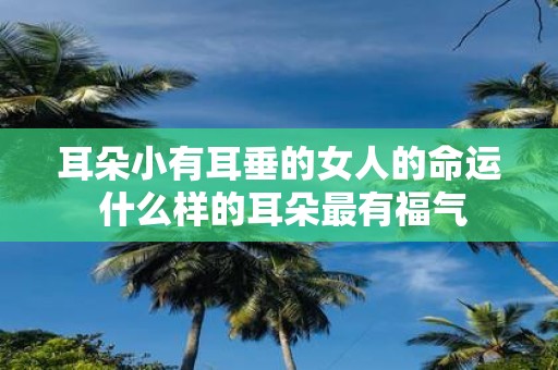 耳朵小有耳垂的女人的命运 什么样的耳朵最有福气
