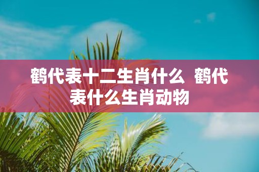 鹤代表十二生肖什么 鹤代表什么生肖动物