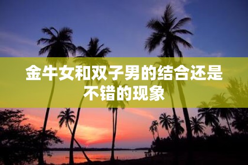 金牛女和双子男的结合还是不错的现象