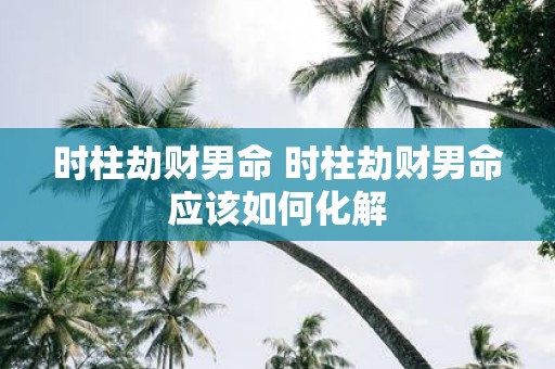 时柱劫财男命 时柱劫财男命应该如何化解