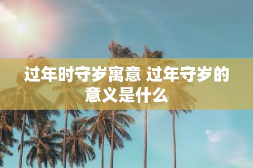 过年时守岁寓意 过年守岁的意义是什么