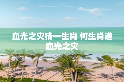 血光之灾猜一生肖 何生肖遭血光之灾
