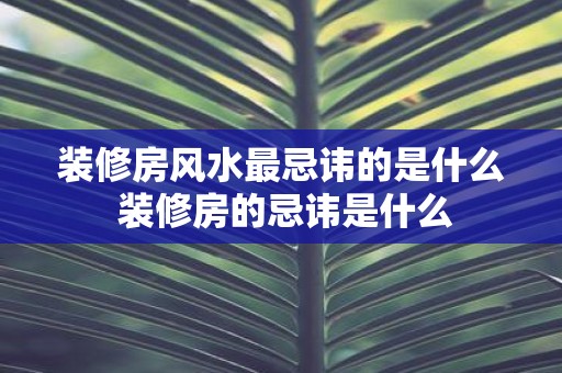 装修房风水最忌讳的是什么 装修房的忌讳是什么