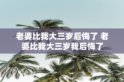 老婆比我大三岁后悔了 老婆比我大三岁我后悔了