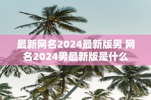 最新网名2025最新版男 网名2025男最新版是什么