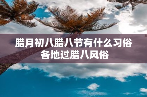 腊月初八腊八节有什么习俗 各地过腊八风俗