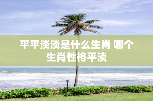 平平淡淡是什么生肖 哪个生肖性格平淡