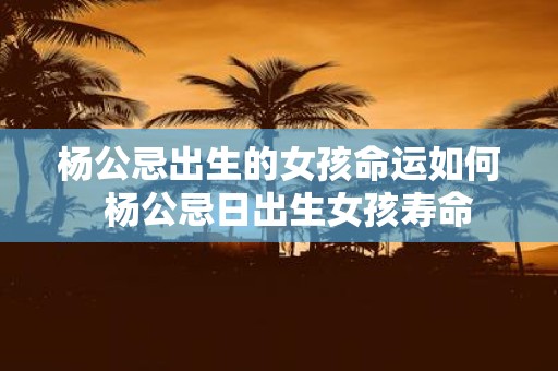 杨公忌出生的女孩命运如何 杨公忌日出生女孩寿命
