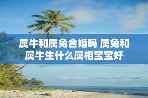 属牛和属兔合婚吗 属兔和属牛生什么属相宝宝好