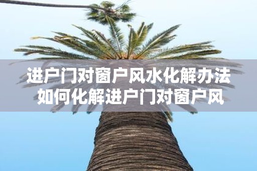 进户门对窗户风水化解办法 如何化解进户门对窗户风水