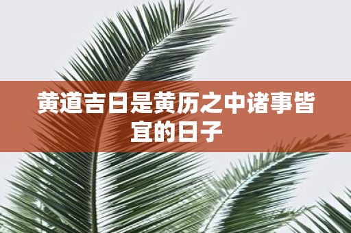 黄道吉日是黄历之中诸事皆宜的日子