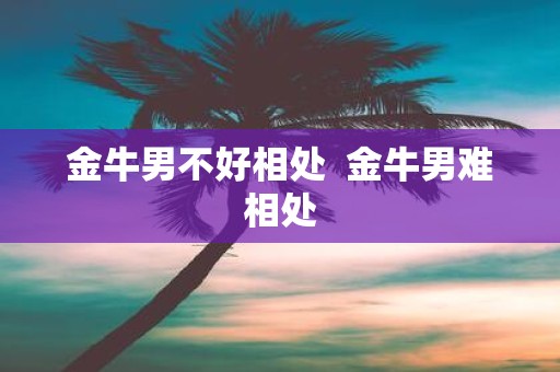 金牛男不好相处 金牛男难相处