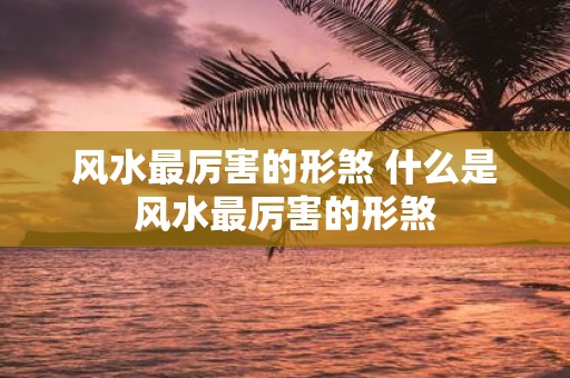 风水最厉害的形煞 什么是风水最厉害的形煞