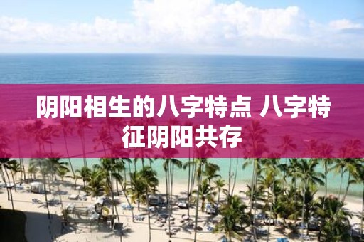 阴阳相生的八字特点 八字特征阴阳共存
