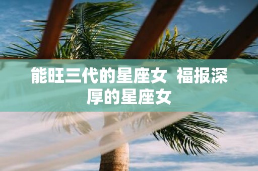 能旺三代的星座女 福报深厚的星座女