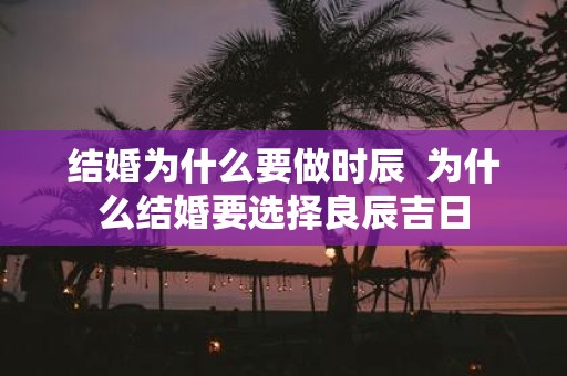 结婚为什么要做时辰 为什么结婚要选择良辰吉日