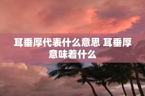耳垂厚代表什么意思 耳垂厚意味着什么