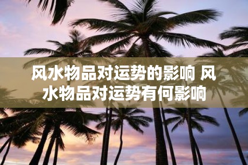 风水物品对运势的影响 风水物品对运势有何影响