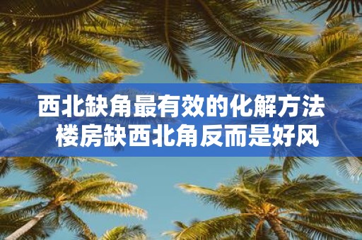西北缺角最有效的化解方法 楼房缺西北角反而是好风水