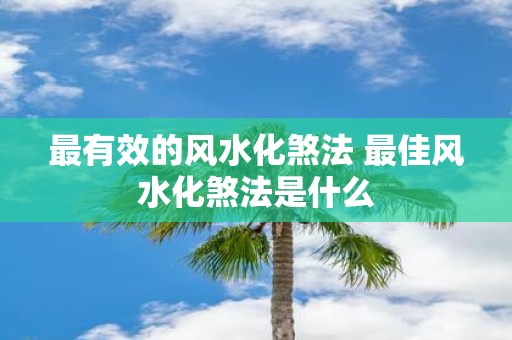 最有效的风水化煞法 最佳风水化煞法是什么