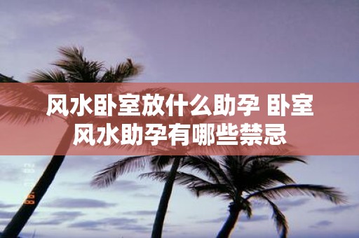 风水卧室放什么助孕 卧室风水助孕有哪些禁忌