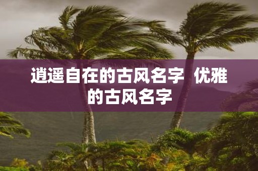 逍遥自在的古风名字 优雅的古风名字