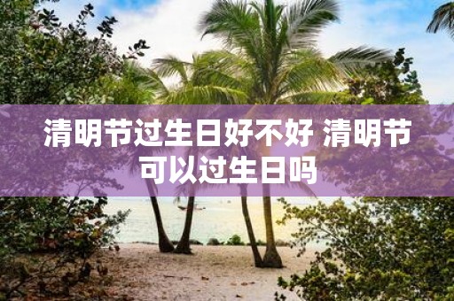 清明节过生日好不好 清明节可以过生日吗